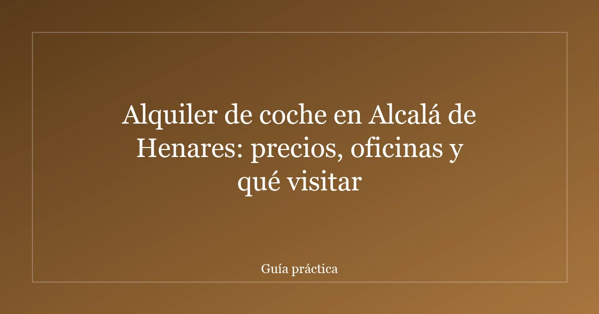 Alquiler de coche en Alcalá de Henares: precios, oficinas y qué visitar
