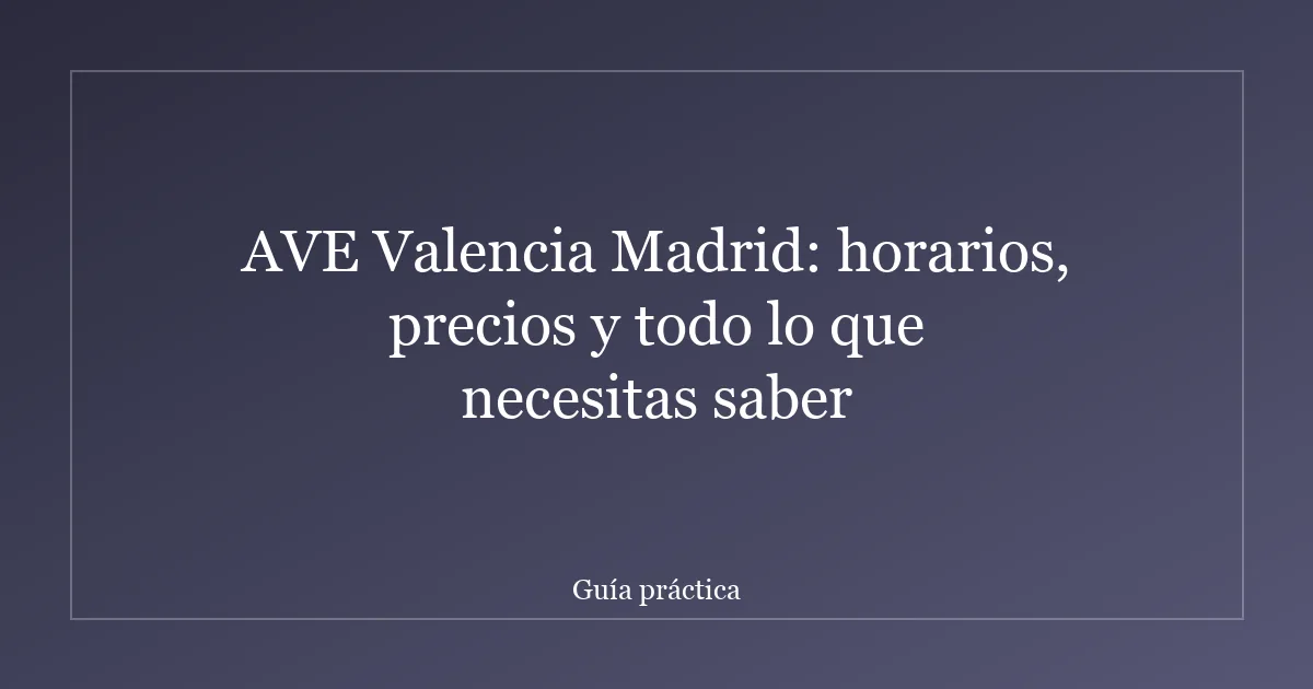 AVE Valencia Madrid: horarios, precios y todo lo que necesitas saber