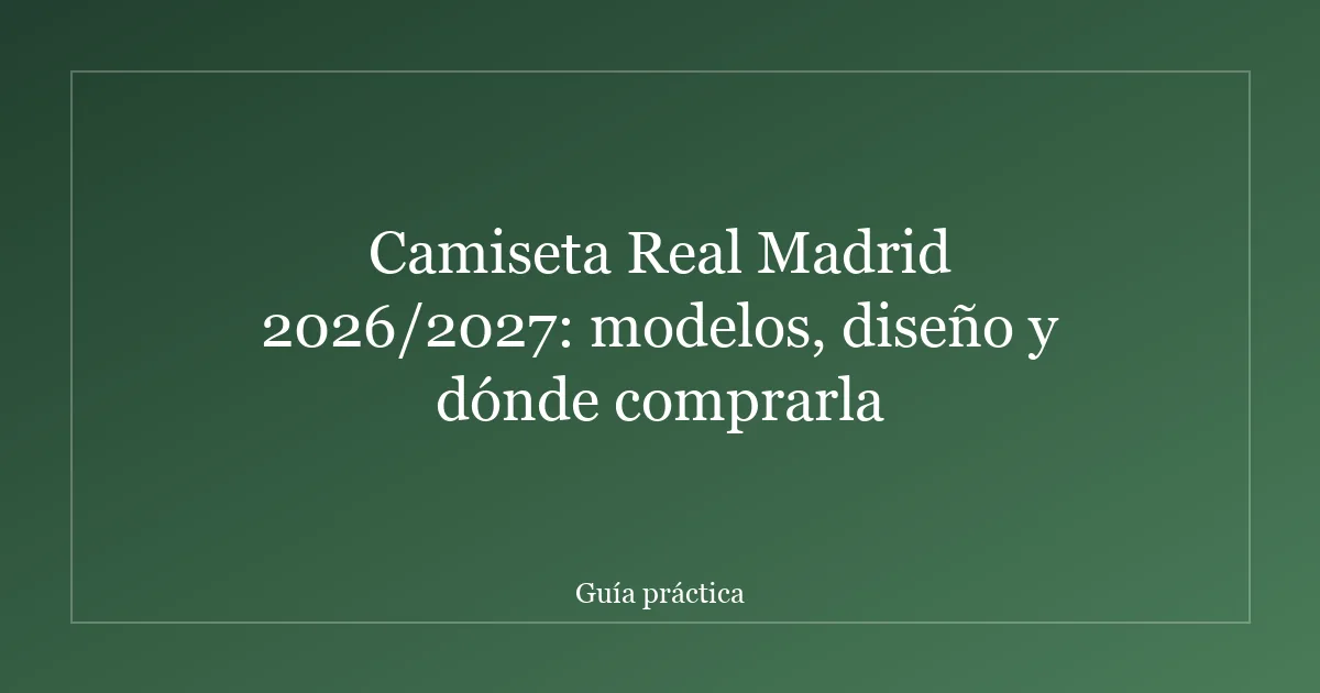 Camiseta Real Madrid 2026/2027: modelos, diseño y dónde comprarla