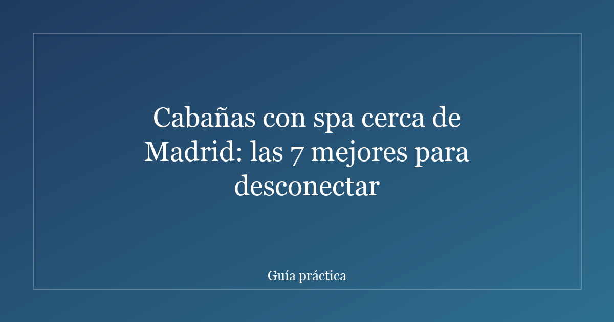 Cabañas con spa cerca de Madrid: las 7 mejores para desconectar