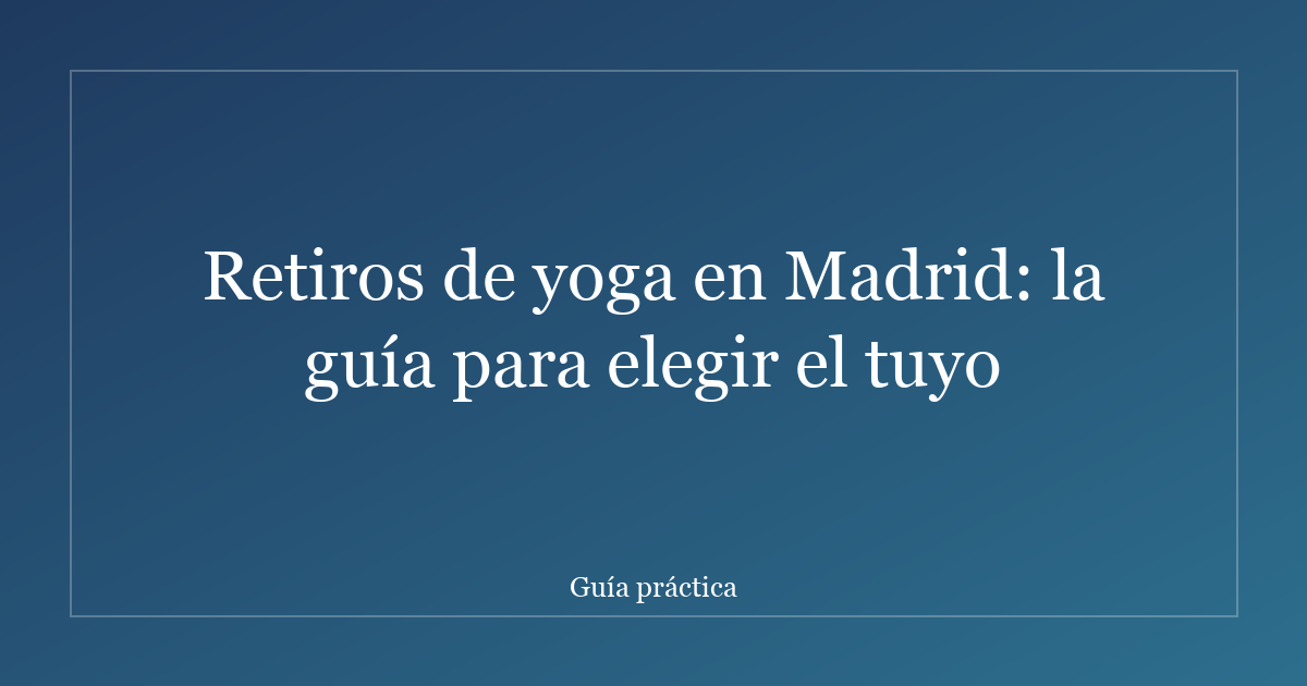 Retiros de yoga en Madrid: la guía para elegir el tuyo