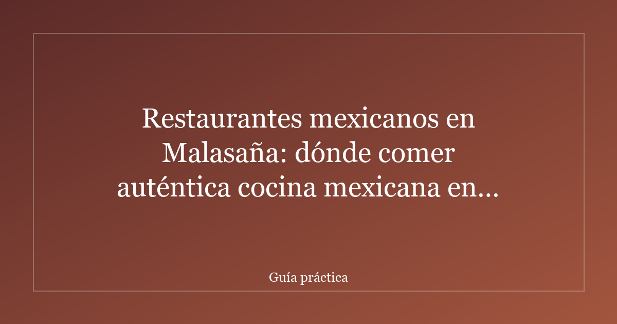 Restaurantes mexicanos en Malasaña: dónde comer auténtica cocina mexicana en el barrio