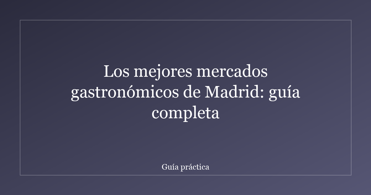 Los mejores mercados gastronómicos de Madrid: guía completa