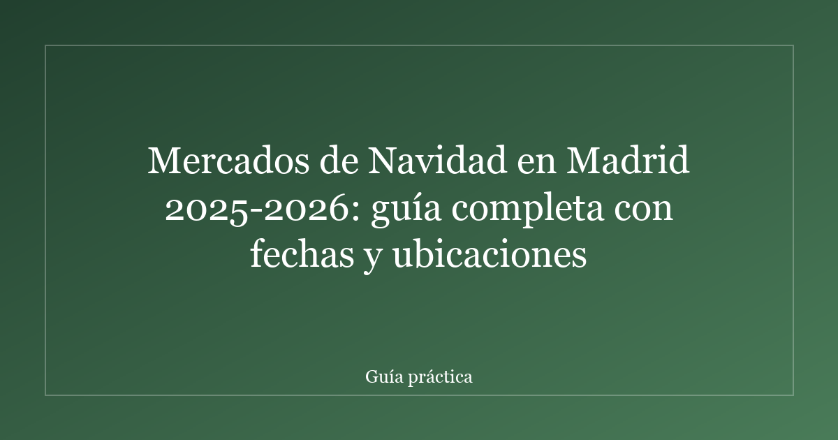 Mercados de Navidad en Madrid 2025-2026: guía completa con fechas y ubicaciones