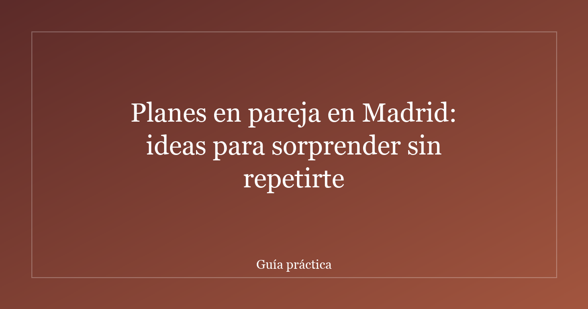Planes en pareja en Madrid: ideas para sorprender sin repetirte