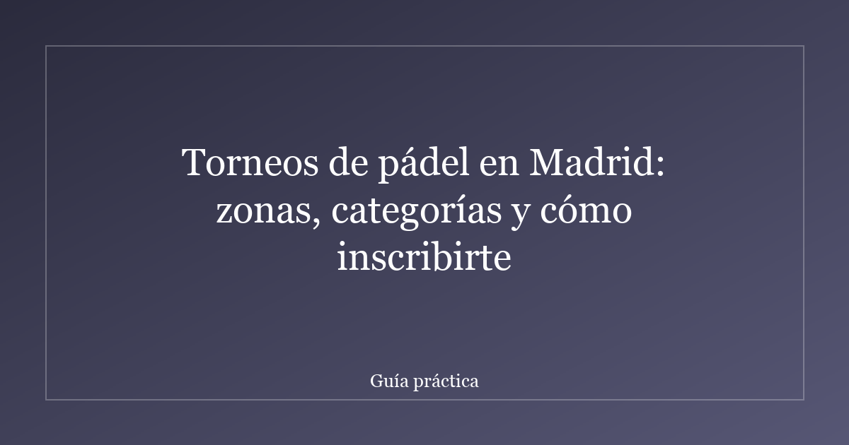 Torneos de pádel en Madrid: zonas, categorías y cómo inscribirte
