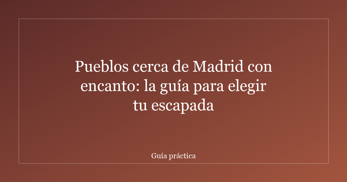 Pueblos cerca de Madrid con encanto: la guía para elegir tu escapada