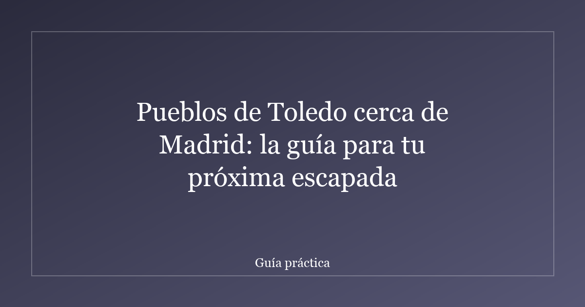 Pueblos de Toledo cerca de Madrid: la guía para tu próxima escapada