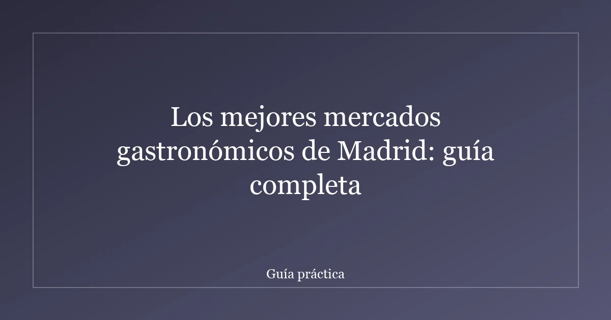 Los mejores mercados gastronómicos de Madrid: guía completa