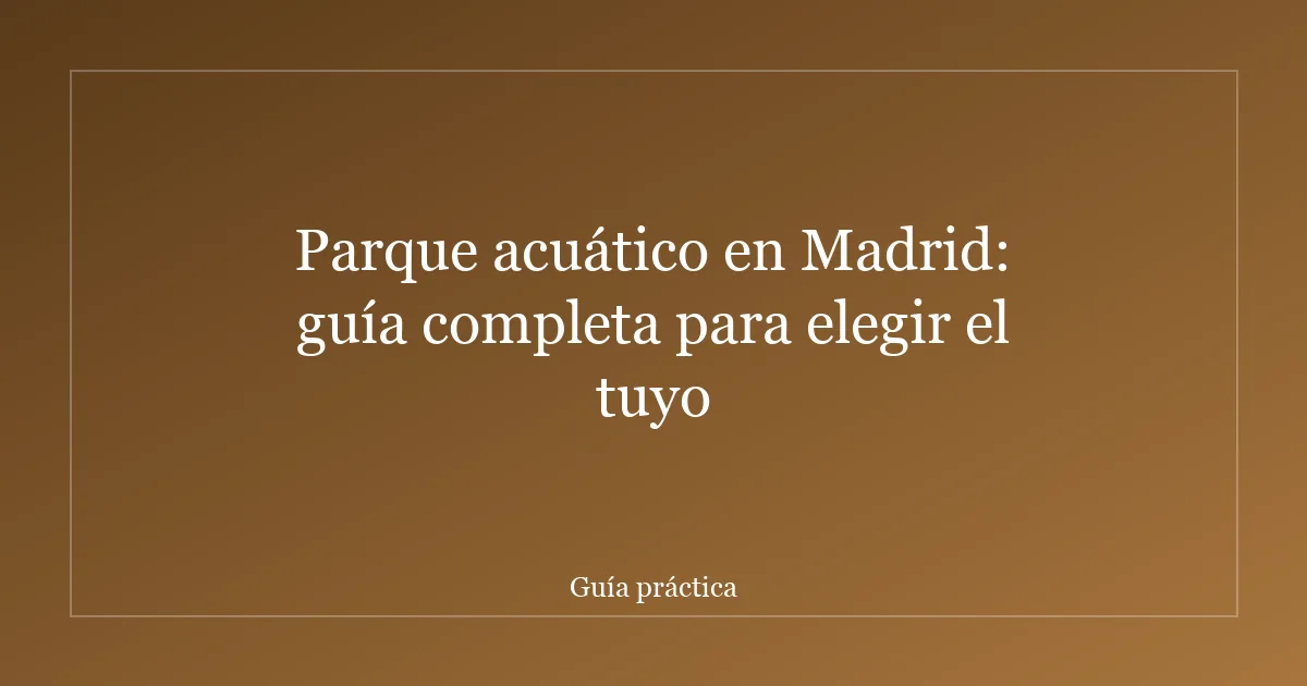 Parque acuático en Madrid: guía completa para elegir el tuyo
