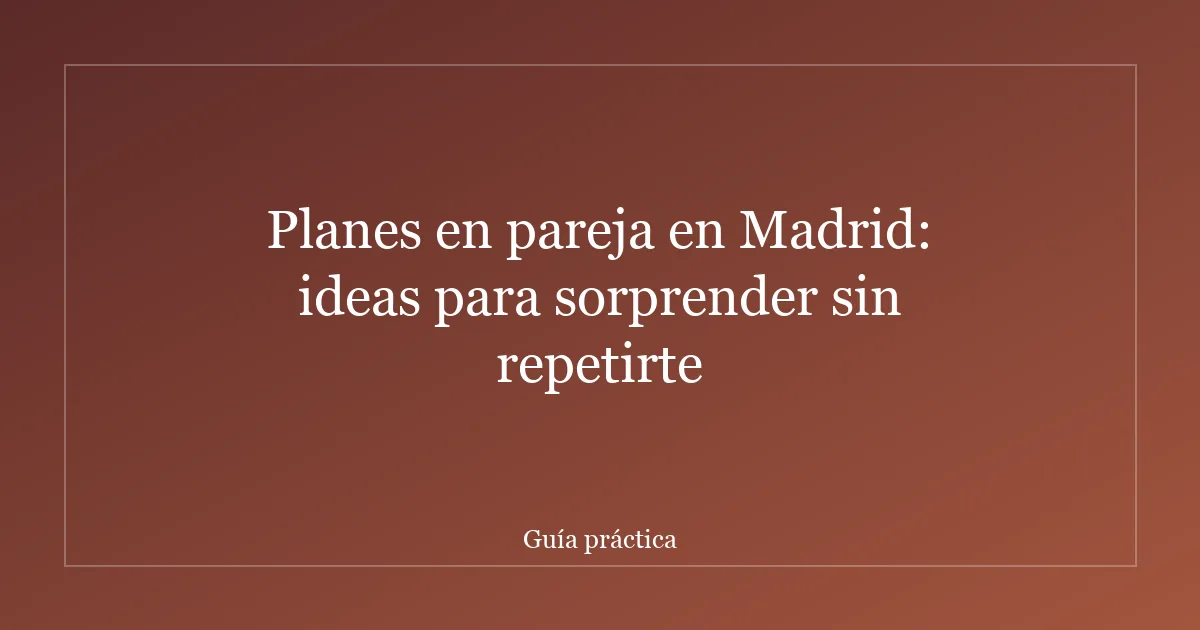 Planes en pareja en Madrid: ideas para sorprender sin repetirte
