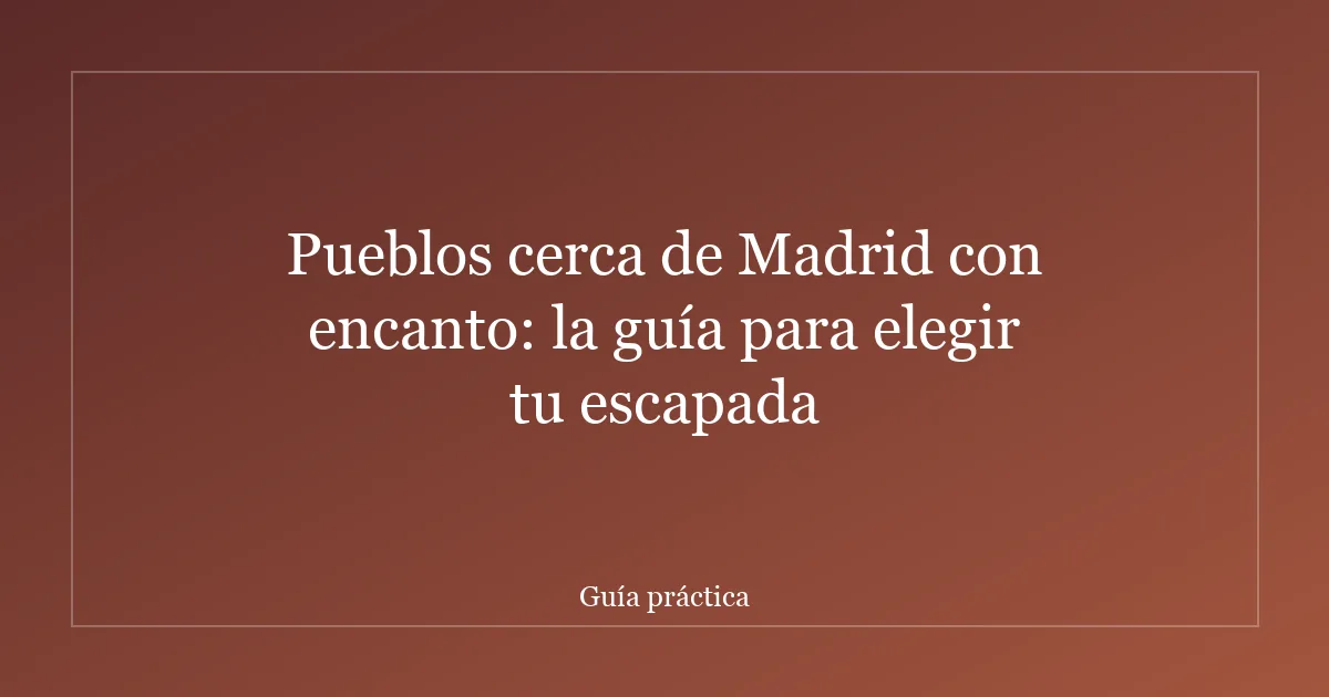 Pueblos cerca de Madrid con encanto: la guía para elegir tu escapada