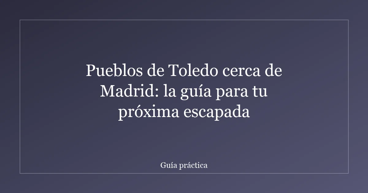 Pueblos de Toledo cerca de Madrid: la guía para tu próxima escapada
