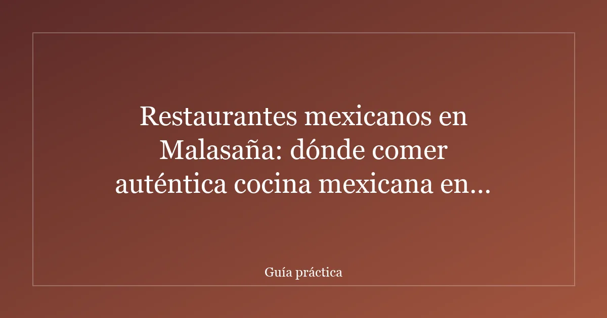 Restaurantes mexicanos en Malasaña: dónde comer auténtica cocina mexicana en el barrio