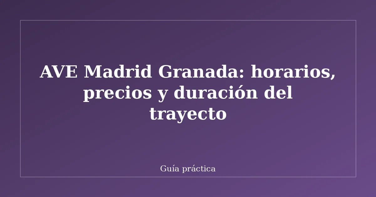AVE Madrid Granada: horarios, precios y duración del trayecto